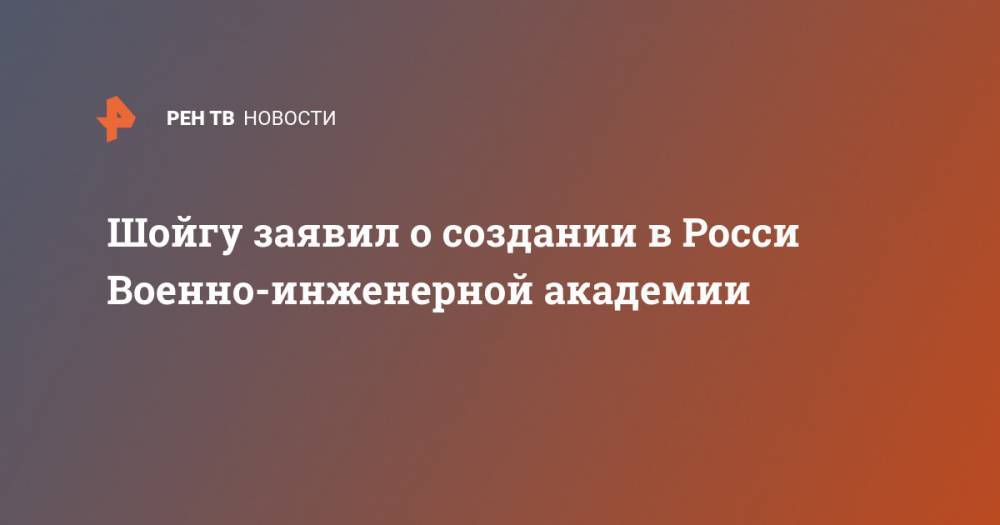 Сергей Шойгу - Шойгу заявил о создании в Росси Военно-инженерной академии - ren.tv - Сирия - Лаос