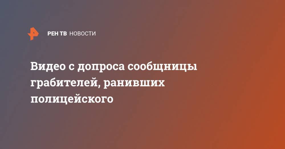 Ольга Врадий - Видео с допроса сообщницы грабителей, ранивших полицейского - ren.tv - Россия - Московская обл. - Ногинск