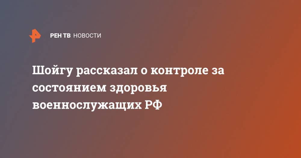 Сергей Шойгу - Шойгу рассказал о контроле за состоянием здоровья военнослужащих РФ - ren.tv - Россия