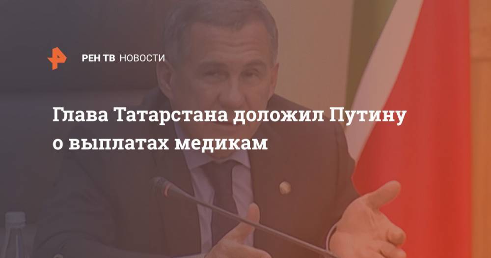 Владимир Путин - Рустам Минниханов - Глава Татарстана доложил Путину о выплатах медикам - ren.tv - Россия - респ. Татарстан