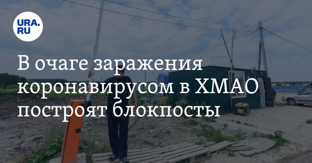 В очаге заражения коронавирусом в ХМАО построят блокпосты - ura.news - Югра