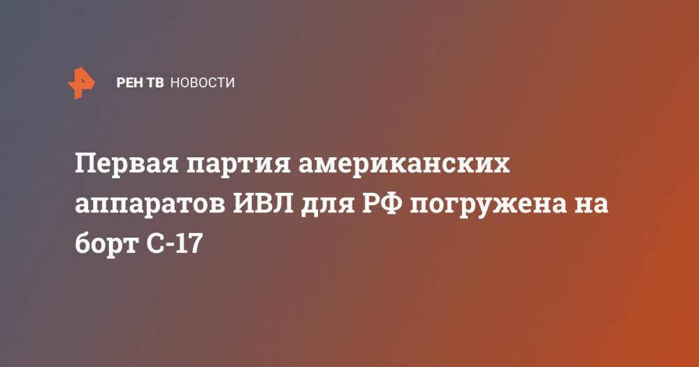 Сергей Лавров - Первая партия американских аппаратов ИВЛ для РФ погружена на борт С-17 - ren.tv - Россия - США