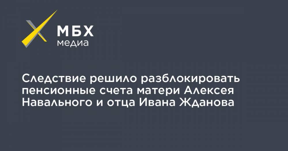 Алексей Навальный - Иван Жданов - Вероника Полякова - Следствие решило разблокировать пенсионные счета матери Алексея Навального и отца Ивана Жданова - mbk.news