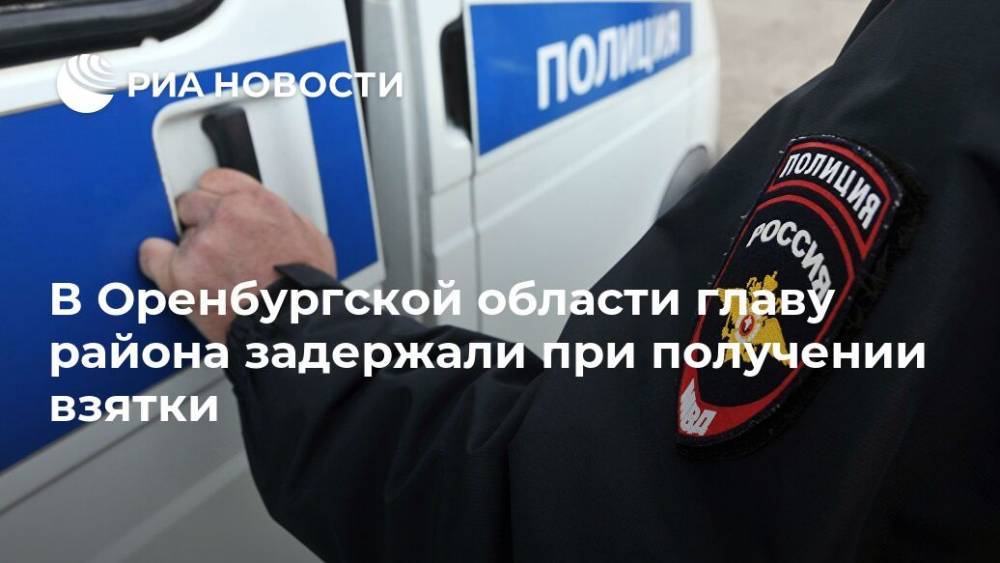 В Оренбургской области главу района задержали при получении взятки - ria.ru - Уфа - Оренбургская обл.