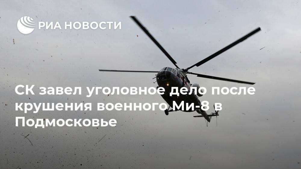 СК завел уголовное дело после крушения военного Ми-8 в Подмосковье - ria.ru - Москва - Россия - Московская обл.