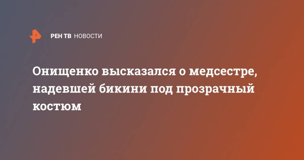 Геннадий Онищенко - Онищенко высказался о медсестре, надевшей бикини под прозрачный костюм - ren.tv - Москва - Россия