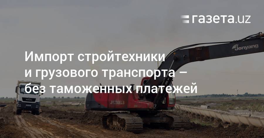 Шавкат Мирзиеев - Импорт стройтехники и грузового транспорта — без таможенных платежей - gazeta.uz - Узбекистан