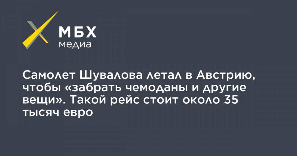 Игорь Шувалов - Самолет Шувалова летал в Австрию, чтобы «забрать чемоданы и другие вещи». Такой рейс стоит около 35 тысяч евро - mbk.news - Австрия - Россия