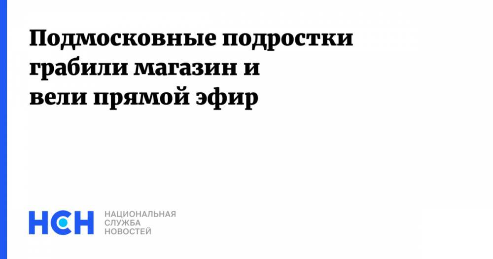 Подмосковные подростки грабили магазин и вели прямой эфир - nsn.fm - Московская обл. - Солнечногорск