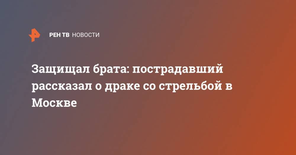 Защищал брата: пострадавший рассказал о драке со стрельбой в Москве - ren.tv - Москва
