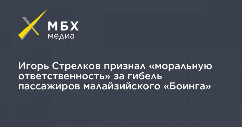 Игорь Стрелков - Игорь Стрелков признал «моральную ответственность» за гибель пассажиров малайзийского «Боинга» - mbk.news - Украина - ДНР