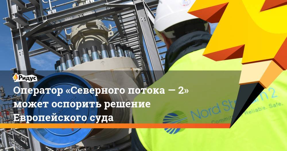 Оператор «Северного потока— 2» может оспорить решение Европейского суда - ridus.ru