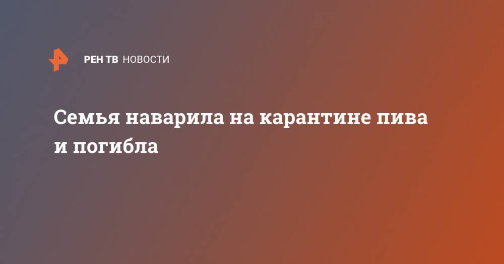Семья наварила на карантине пива и погибла - ren.tv - Юар