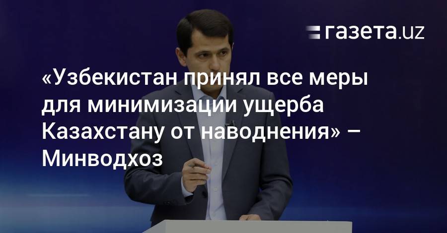 «Узбекистан принял все меры для минимизации ущерба Казахстану» — Минводхоз - gazeta.uz - Казахстан - Узбекистан