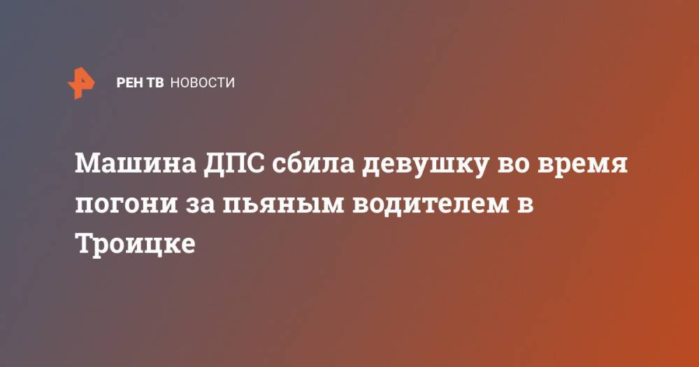 Машина ДПС сбила девушку во время погони за пьяным водителем в Троицке - ren.tv - Челябинская обл. - Троицк