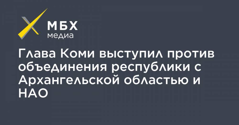 Владимир Уйба - Глава Коми выступил против объединения республики с Архангельской областью и НАО - mbk.news - респ. Коми - окр.Ненецкий - Архангельская обл.