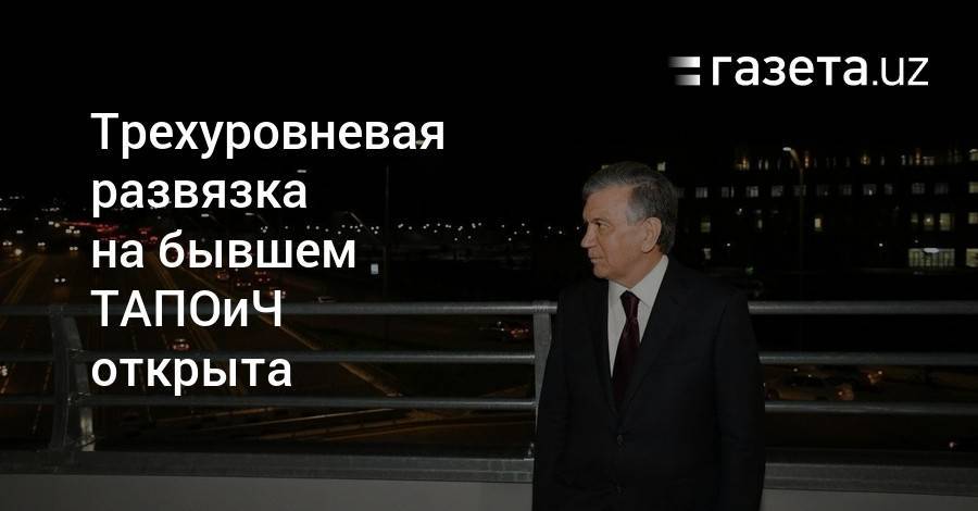 Шавкат Мирзиеев - Трехуровневая развязка на бывшем ТАПОиЧ открыта - gazeta.uz - Узбекистан
