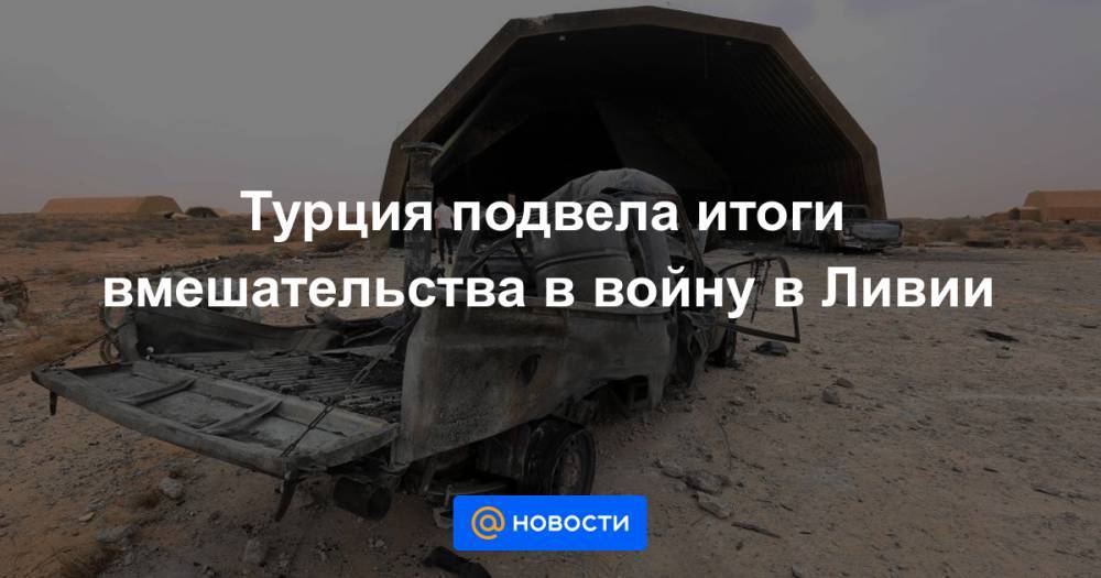 Турция подвела итоги вмешательства в войну в Ливии - news.mail.ru - Россия - Турция - Ливия - Триполи
