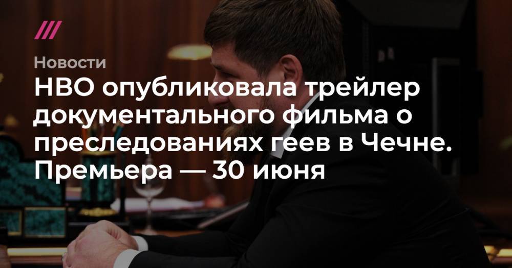 Рамзан Кадыров - Елена Милашина - НВО опубликовала трейлер документального фильма о преследованиях геев в Чечне. Премьера — 30 июня - tvrain.ru - респ. Чечня