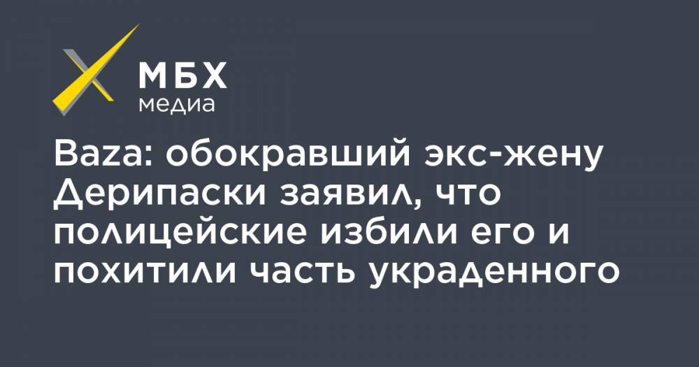 Олег Дерипаска - Baza: обокравший экс-жену Дерипаски заявил, что полицейские избили его и похитили часть украденного - mbk.news - Москва