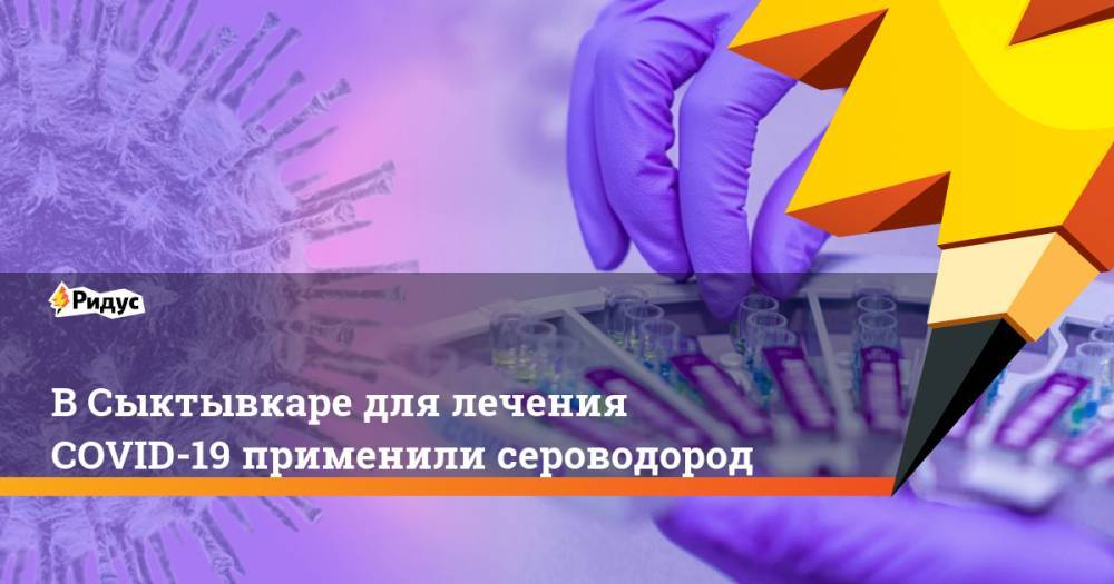 В Сыктывкаре для лечения COVID-19 применили сероводород - ridus.ru - Россия - Сыктывкар