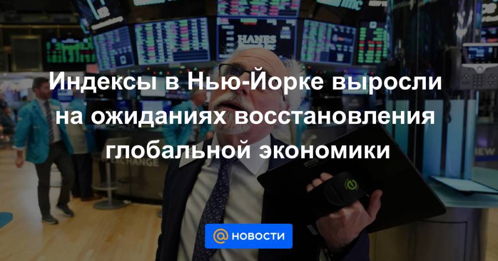 Индексы в Нью-Йорке выросли на ожиданиях восстановления глобальной экономики - news.mail.ru - США - Нью-Йорк