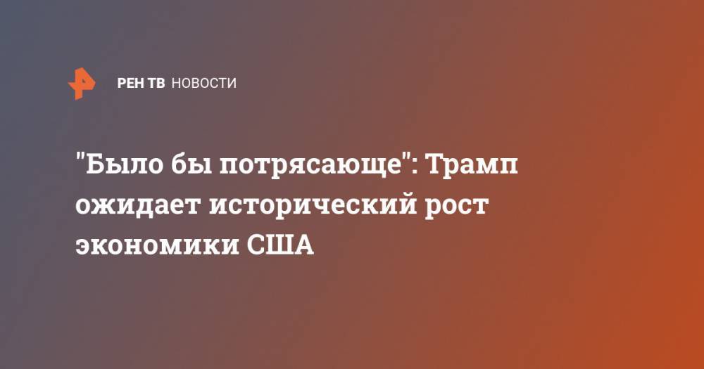 Дональд Трамп - Джонс Хопкинс - "Было бы потрясающе": Трамп ожидает исторический рост экономики США - ren.tv - США
