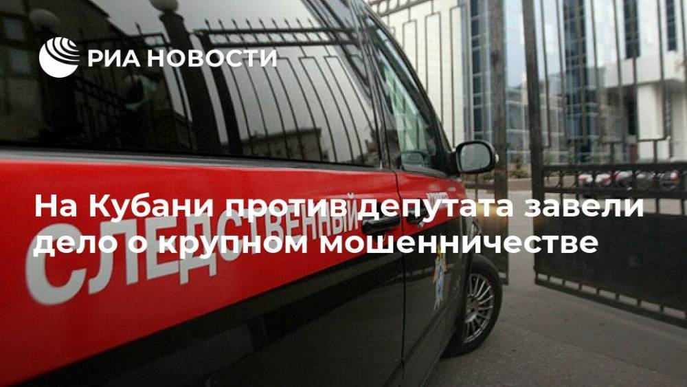На Кубани против депутата завели дело о крупном мошенничестве - ria.ru - Москва - Краснодарский край - Краснодар