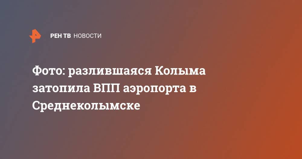 Фото: разлившаяся Колыма затопила ВПП аэропорта в Среднеколымске - ren.tv - респ. Саха - Среднеколымск