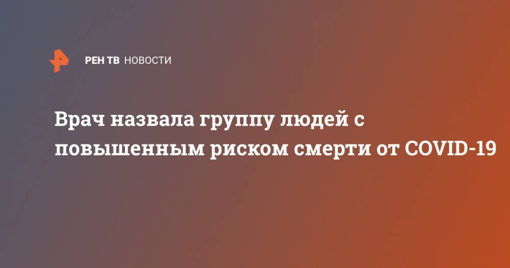 Врач назвала группу людей с повышенным риском смерти от COVID-19 - ren.tv - Россия