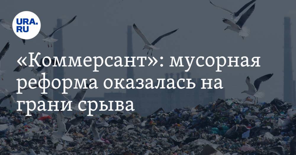 «Коммерсант»: мусорная реформа оказалась на грани срыва - ura.news