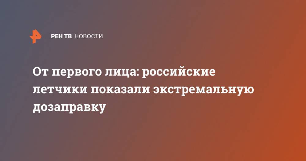 От первого лица: российские летчики показали экстремальную дозаправку - ren.tv