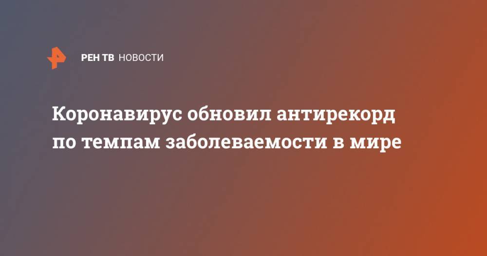 Тедрос Аданом Гебрейесус - Коронавирус обновил антирекорд по темпам заболеваемости в мире - ren.tv - Россия
