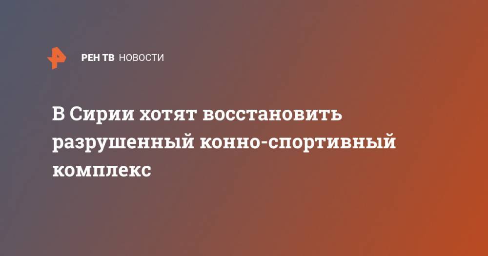 В Сирии хотят восстановить разрушенный конно-спортивный комплекс - ren.tv - Сирия
