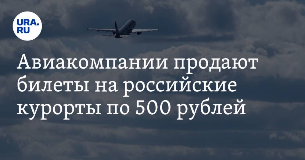 Авиакомпании продают билеты на российские курорты по 500 рублей - ura.news - Москва - Россия - Сочи - Краснодар - Симферополь
