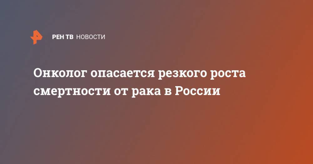 Онколог опасается резкого роста смертности от рака в России - ren.tv - Россия