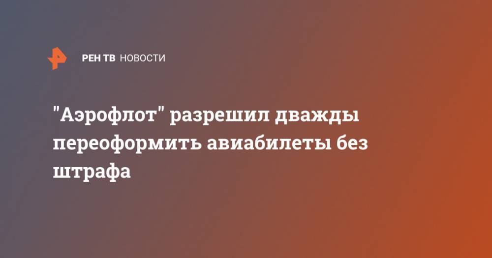 "Аэрофлот" разрешил дважды переоформить авиабилеты без штрафа - ren.tv