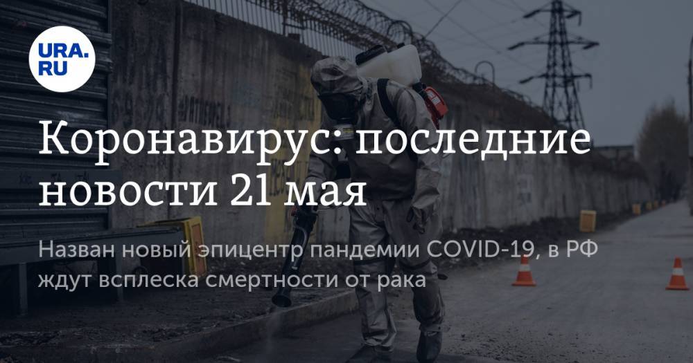 Джонс Хопкинс - Коронавирус: последние новости 21 мая. Назван новый эпицентр пандемии COVID-19, эффективное лекарство оказалось опасным, в РФ ждут всплеска смертности от рака - ura.news - Россия - США - Бразилия