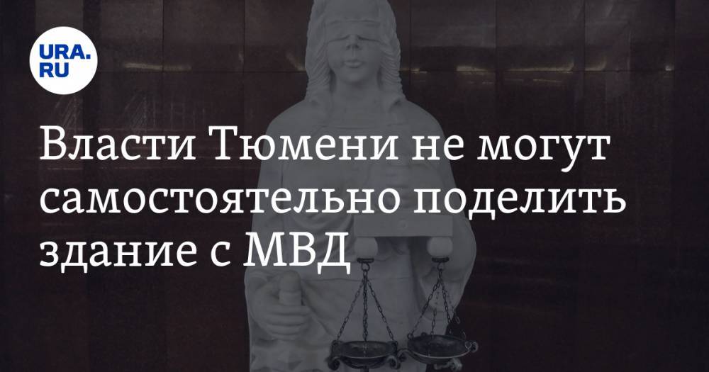 Власти Тюмени не могут самостоятельно поделить здание с МВД. Вопрос придется решать в суде - ura.news - Россия - Тюмень - Тюменская обл.