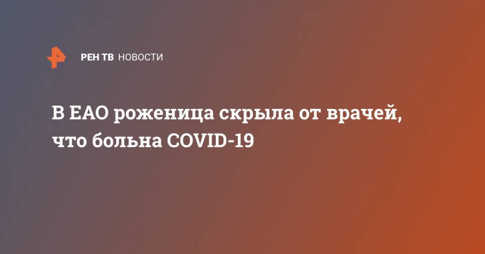 В ЕАО роженица скрыла от врачей, что больна COVID-19 - ren.tv - Еврейская обл.