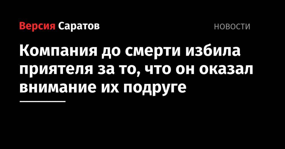 Компания до смерти избила приятеля за то, что он оказал внимание их подруге - nversia.ru - Саратов