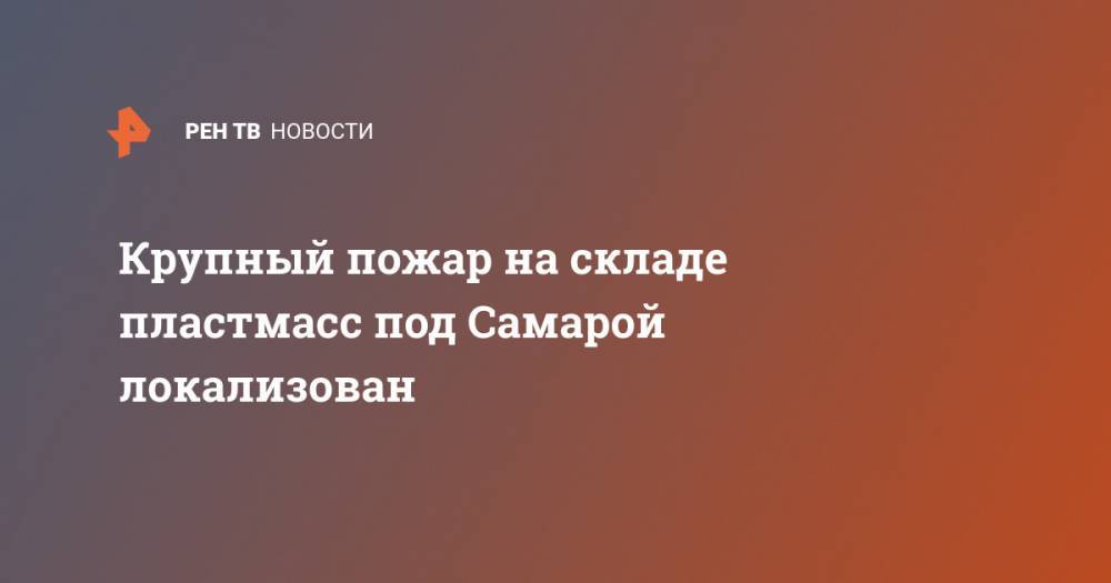 Крупный пожар на складе пластмасс под Самарой локализован - ren.tv - Красноярский край - Самара