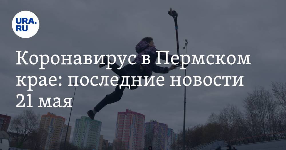 Коронавирус в Пермском крае: последние новости 21 мая. COVID нашли в минздраве, а карантин продлили - ura.news - Россия - Пермский край