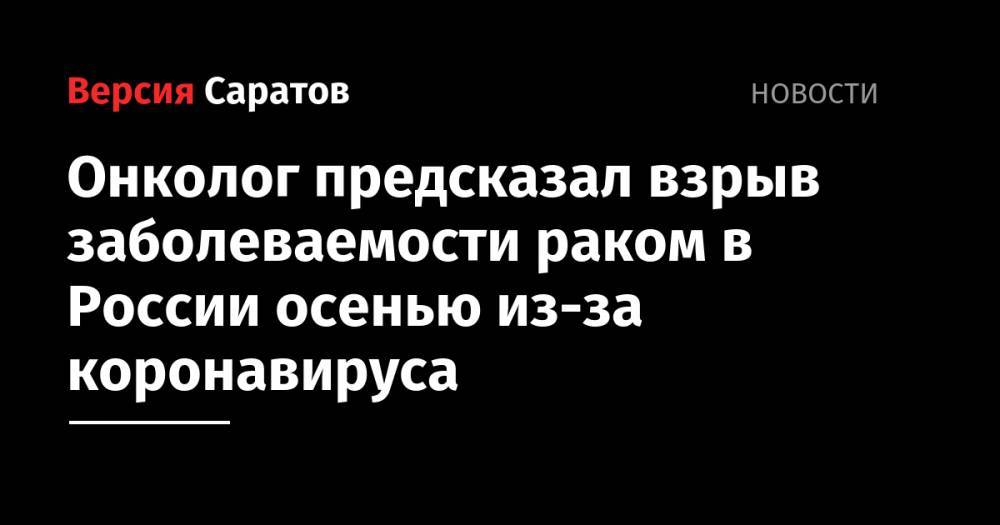 Онколог предсказал взрыв заболеваемости раком в России осенью из-за коронавируса - nversia.ru - Москва - Россия