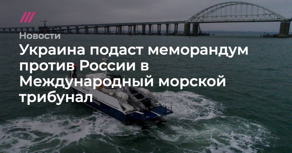 Украина подаст меморандум против России в Международный морской трибунал - tvrain.ru - Россия - Украина - Одесса - Мариуполь