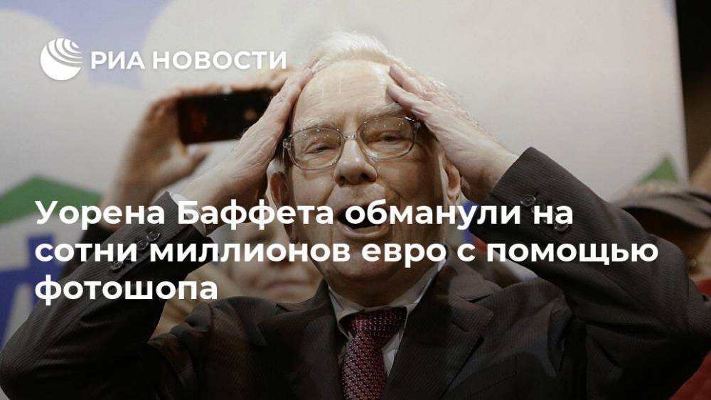 Уоррен Баффет - Уорена Баффета обманули на сотни миллионов евро с помощью фотошопа - ria.ru - Москва - США - Германия