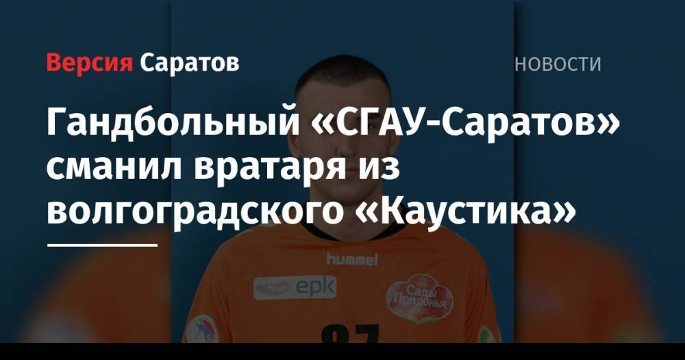 Гандбольный «СГАУ-Саратов» сманил вратаря из волгоградского «Каустика» - nversia.ru - Волгоград