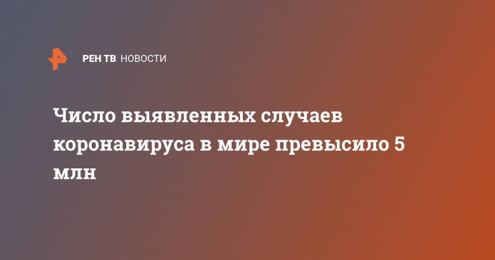 Джонс Хопкинс - Число выявленных случаев коронавируса в мире превысило 5 млн - ren.tv - Москва - Россия - США