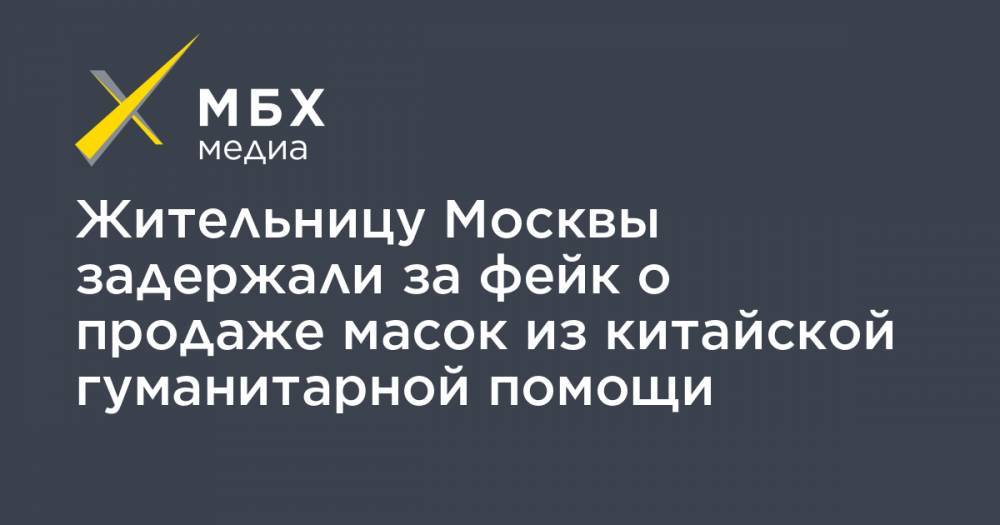 Жительницу Москвы задержали за фейк о продаже масок из китайской гуманитарной помощи - mbk.news - Москва - Россия - Китай