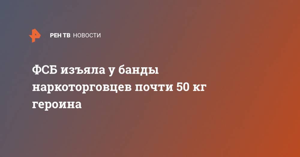 ФСБ изъяла у банды наркоторговцев почти 50 кг героина - ren.tv - Россия - Московская обл. - Калужская обл.